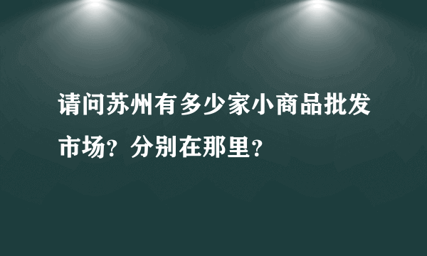 请问苏州有多少家小商品批发市场？分别在那里？