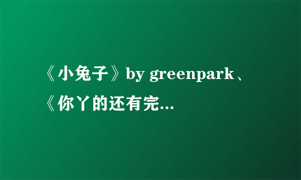 《小兔子》by greenpark、《你丫的还有完没完？》by脑壳、《午安，女王！》by平方、《琴弦上的守护神》