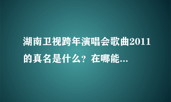 湖南卫视跨年演唱会歌曲2011的真名是什么？在哪能找到歌曲？