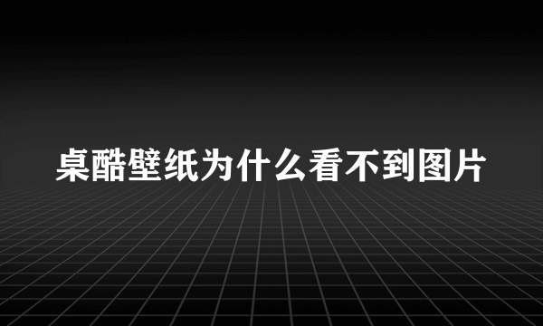 桌酷壁纸为什么看不到图片