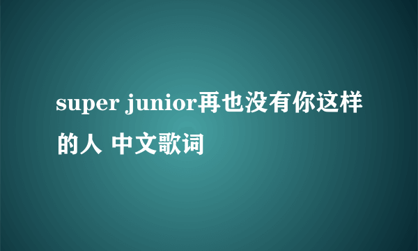 super junior再也没有你这样的人 中文歌词