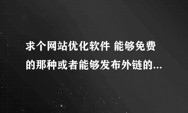 求个网站优化软件 能够免费的那种或者能够发布外链的那种也可以 收费的就算了 我的百度账号即Q邮箱，谢过