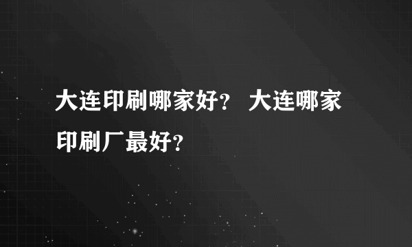 大连印刷哪家好？ 大连哪家印刷厂最好？