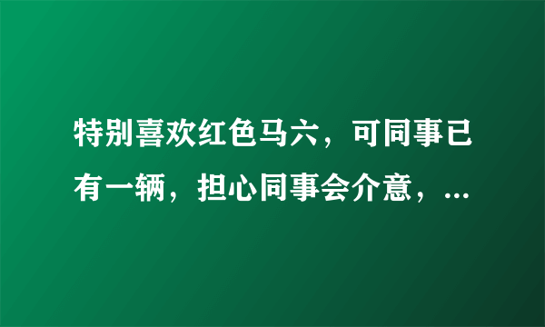 特别喜欢红色马六，可同事已有一辆，担心同事会介意，到底买不买？