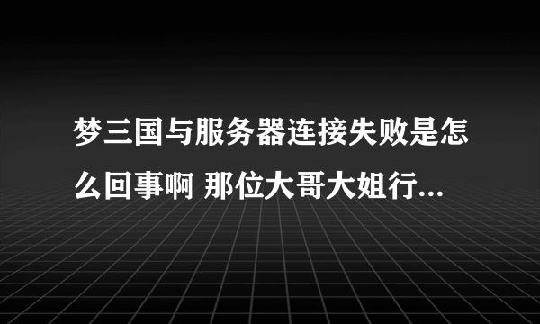 梦三国与服务器连接失败是怎么回事啊 那位大哥大姐行行好告诉我吧