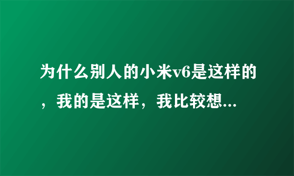 为什么别人的小米v6是这样的，我的是这样，我比较想用别人的那种，他是告诉我卡了机，就变成这样，我很