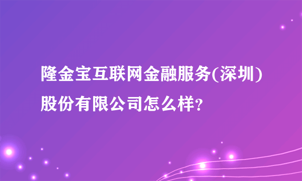 隆金宝互联网金融服务(深圳)股份有限公司怎么样？