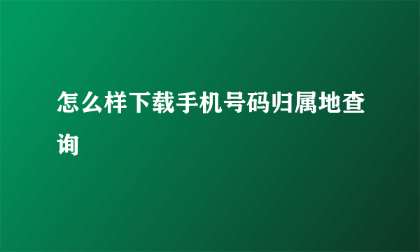 怎么样下载手机号码归属地查询