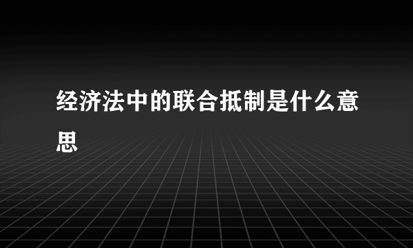 经济法中的联合抵制是什么意思