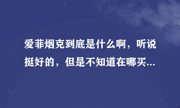 爱菲烟克到底是什么啊，听说挺好的，但是不知道在哪买，价格还都不一样谁能告诉我？