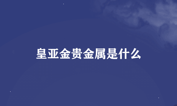 皇亚金贵金属是什么