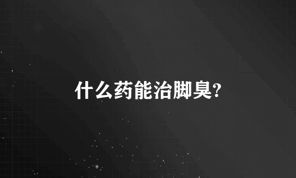 什么药能治脚臭?