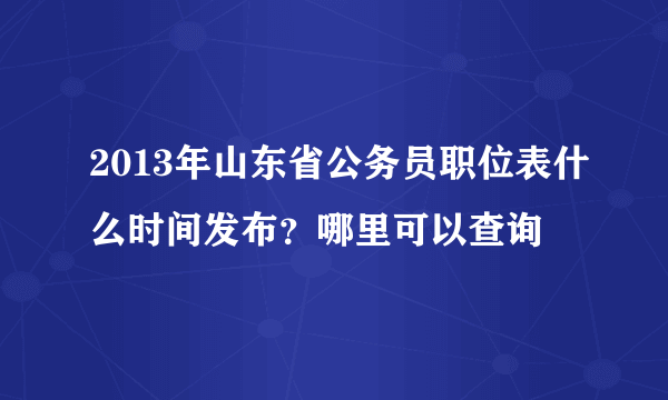 2013年山东省公务员职位表什么时间发布？哪里可以查询