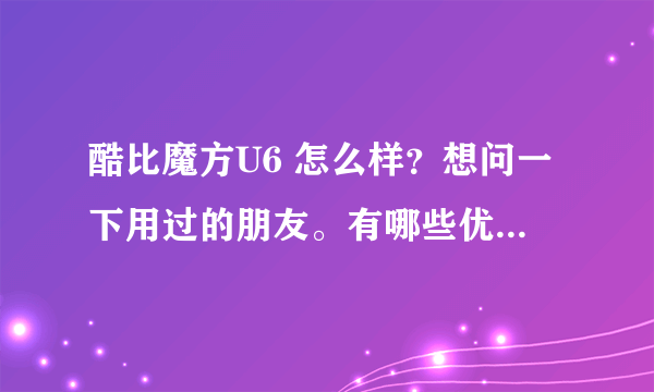 酷比魔方U6 怎么样？想问一下用过的朋友。有哪些优缺点 请客观评价。谢谢