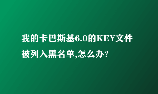 我的卡巴斯基6.0的KEY文件被列入黑名单,怎么办?