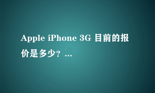 Apple iPhone 3G 目前的报价是多少？谢谢了，大神帮忙啊