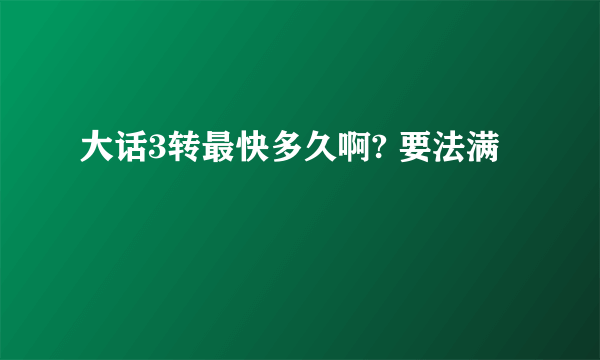 大话3转最快多久啊? 要法满