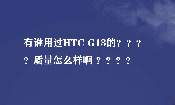 有谁用过HTC G13的？？？？质量怎么样啊 ？？？？