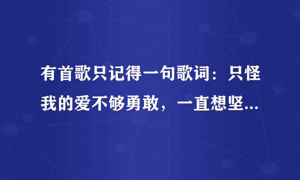 有首歌只记得一句歌词：只怪我的爱不够勇敢，一直想坚强做你的依赖，让一切石沉大海…求歌名