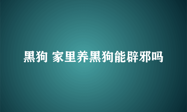 黑狗 家里养黑狗能辟邪吗