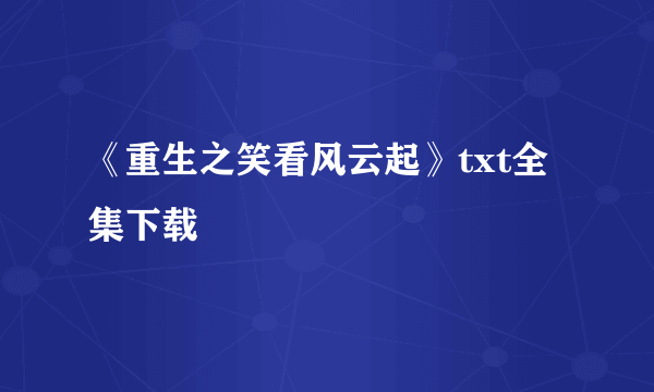 《重生之笑看风云起》txt全集下载