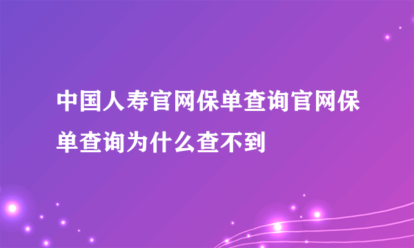 中国人寿官网保单查询官网保单查询为什么查不到