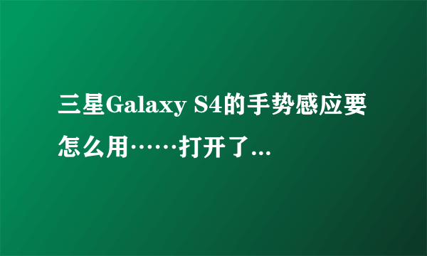 三星Galaxy S4的手势感应要怎么用……打开了一直没弄明白……还有浮窗浏览进度打开了也没有效果