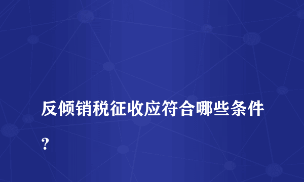 
反倾销税征收应符合哪些条件？
