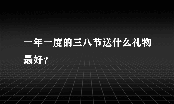 一年一度的三八节送什么礼物最好？