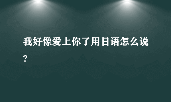 我好像爱上你了用日语怎么说?