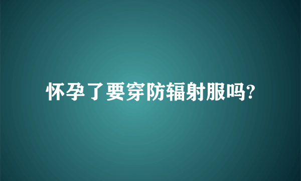 怀孕了要穿防辐射服吗?