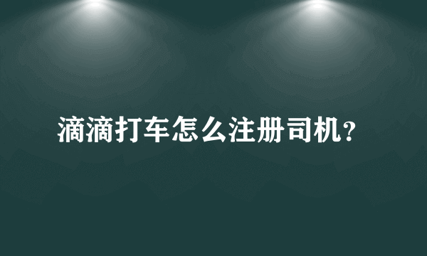 滴滴打车怎么注册司机？