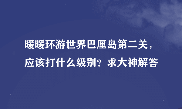 暖暖环游世界巴厘岛第二关，应该打什么级别？求大神解答