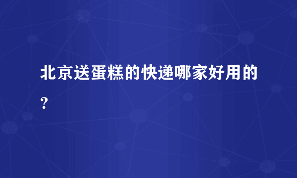 北京送蛋糕的快递哪家好用的？