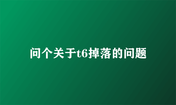 问个关于t6掉落的问题