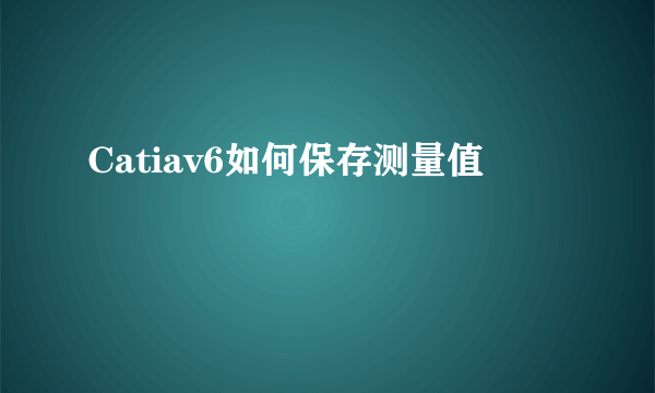 Catiav6如何保存测量值