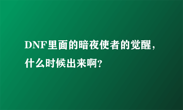 DNF里面的暗夜使者的觉醒，什么时候出来啊？