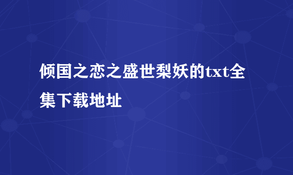 倾国之恋之盛世梨妖的txt全集下载地址