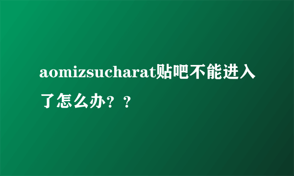 aomizsucharat贴吧不能进入了怎么办？？