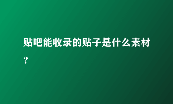 贴吧能收录的贴子是什么素材？