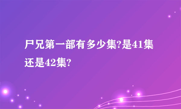 尸兄第一部有多少集?是41集还是42集?