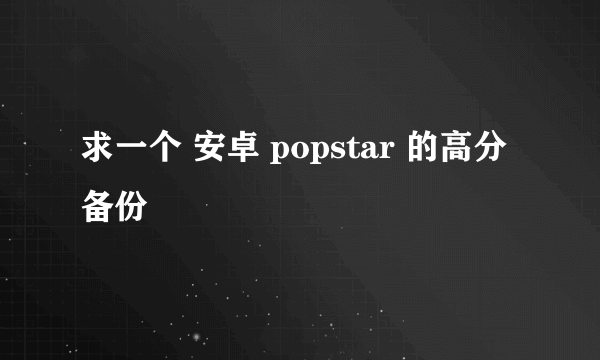 求一个 安卓 popstar 的高分备份