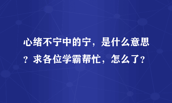 心绪不宁中的宁，是什么意思？求各位学霸帮忙，怎么了？