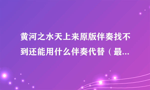 黄河之水天上来原版伴奏找不到还能用什么伴奏代替（最好是原版奏）