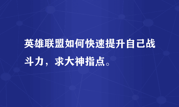 英雄联盟如何快速提升自己战斗力，求大神指点。