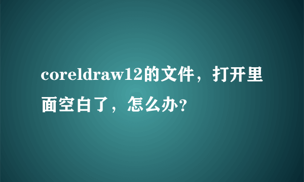 coreldraw12的文件，打开里面空白了，怎么办？