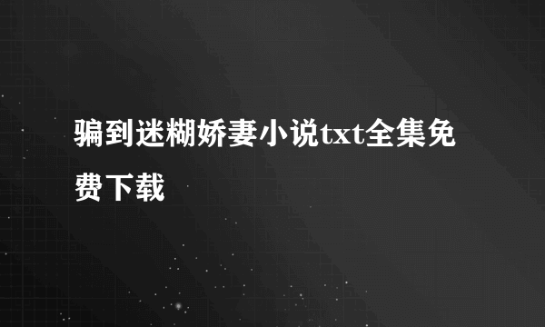 骗到迷糊娇妻小说txt全集免费下载