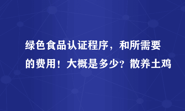 绿色食品认证程序，和所需要的费用！大概是多少？散养土鸡