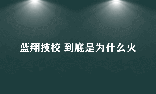 蓝翔技校 到底是为什么火