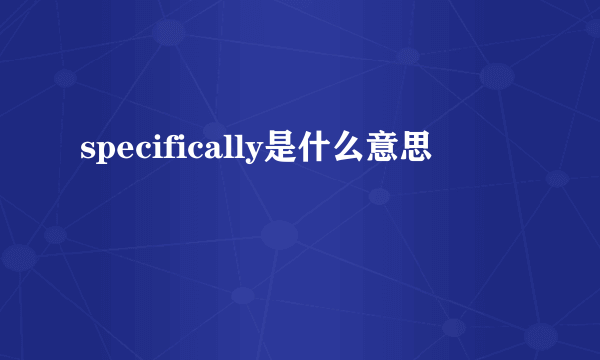 specifically是什么意思